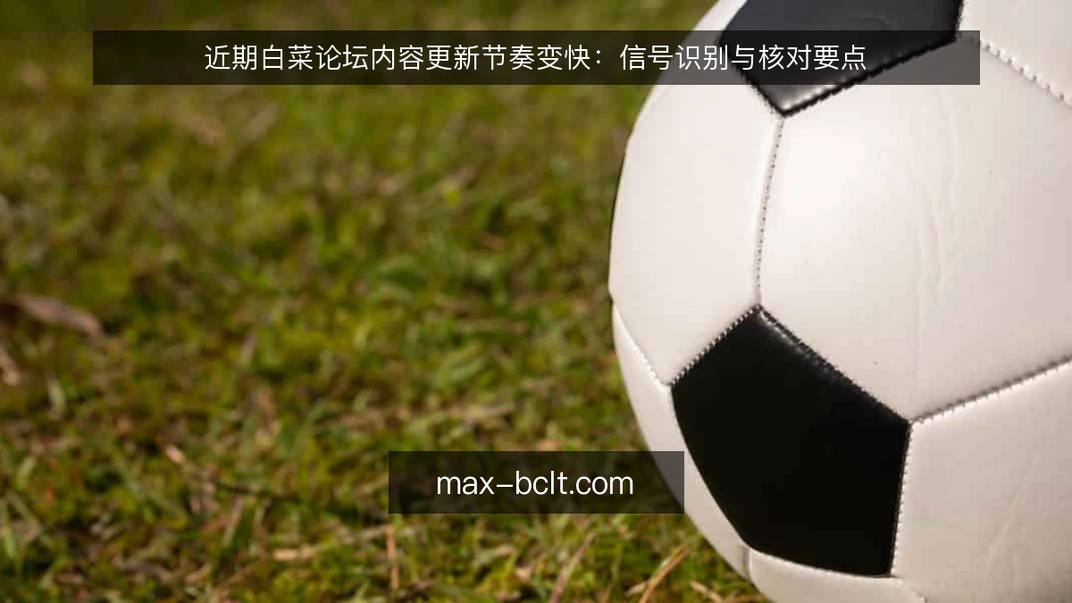近期白菜论坛内容更新节奏变快：信号识别与核对要点