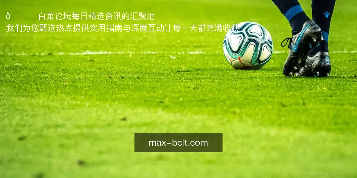 🍀 白菜论坛，每日精选资讯的汇聚地